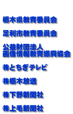   栃木県教育委員会  足利市教育委員会  公益財団法人　 画像情報教育振興協会  ㈱とちぎテレビ  ㈱栃木放送  ㈱下野新聞社  ㈱上毛新聞社